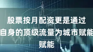 股票按月配资更是通过自身的顶级流量为城市赋能