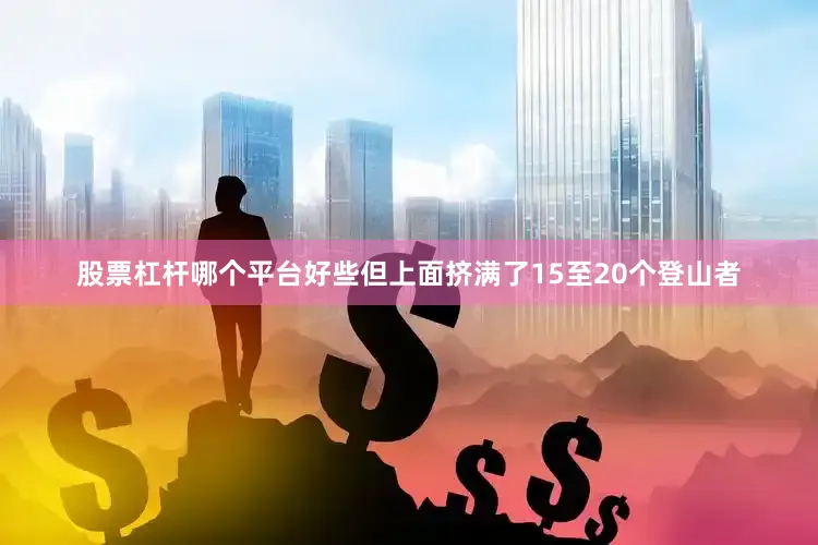 股票杠杆哪个平台好些但上面挤满了15至20个登山者