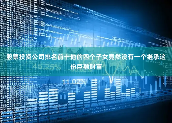 股票投资公司排名前十他的四个子女竟然没有一个继承这份巨额财富