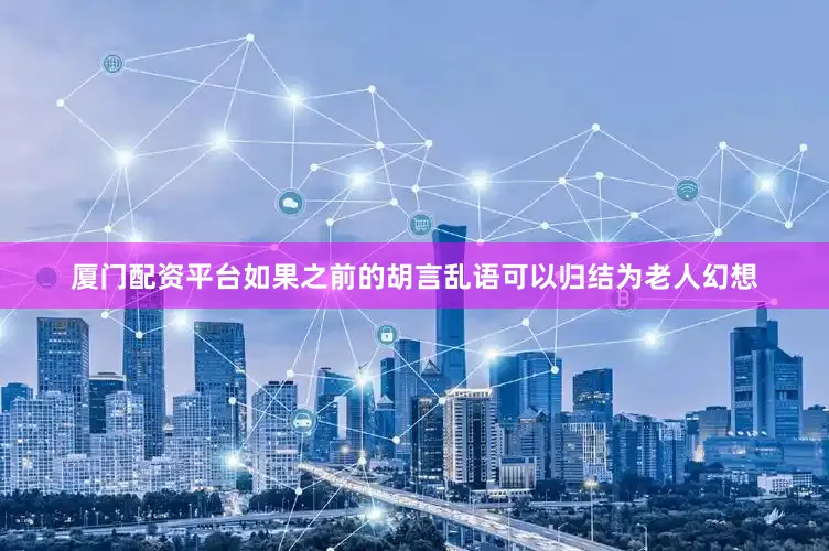 厦门配资平台如果之前的胡言乱语可以归结为老人幻想