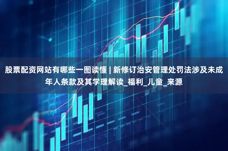 股票配资网站有哪些一图读懂 | 新修订治安管理处罚法涉及未成年人条款及其学理解读_福利_儿童_来源