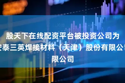 股天下在线配资平台被投资公司为安泰三英焊接材料（天津）股份有限公司