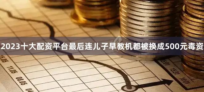 2023十大配资平台最后连儿子早教机都被换成500元毒资