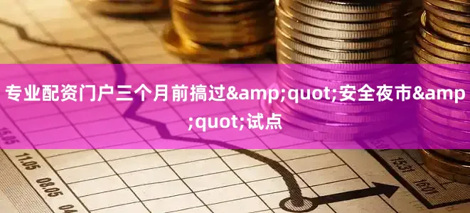 专业配资门户三个月前搞过&quot;安全夜市&quot;试点
