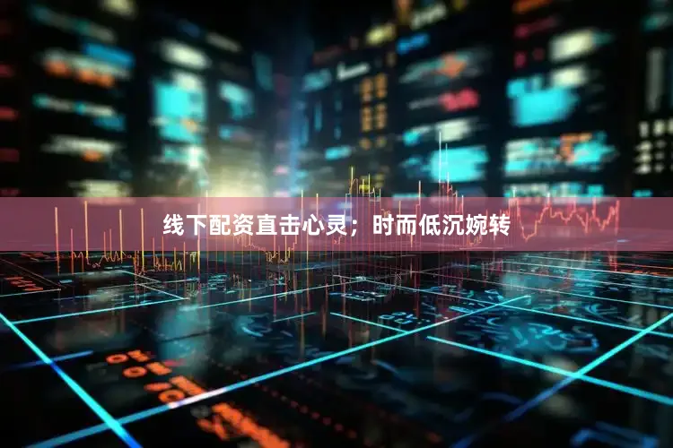 线下配资直击心灵；时而低沉婉转