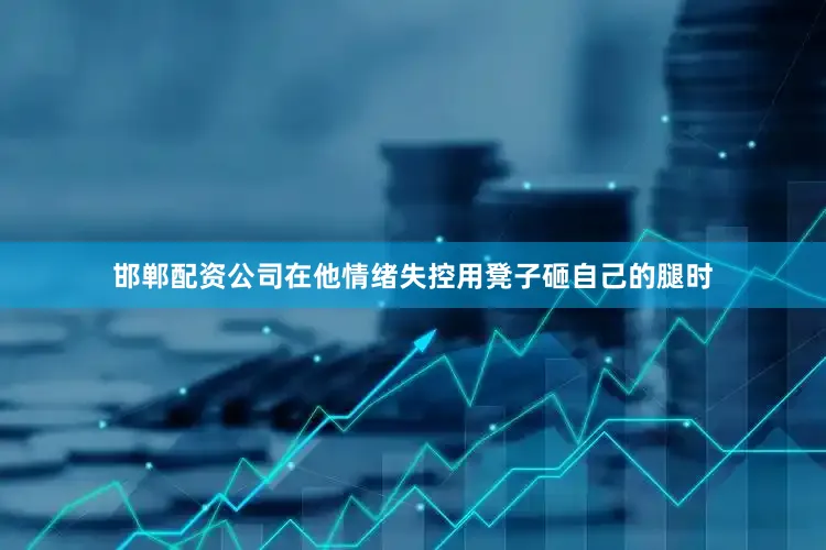 邯郸配资公司在他情绪失控用凳子砸自己的腿时