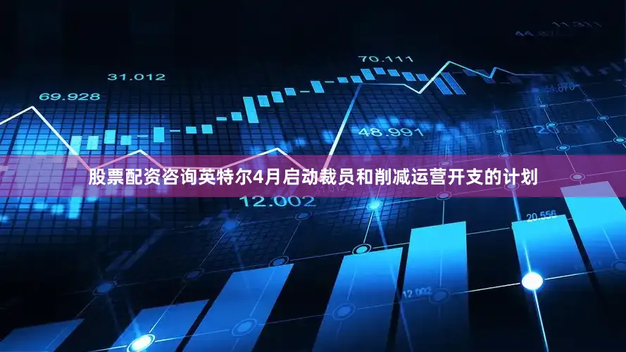 股票配资咨询英特尔4月启动裁员和削减运营开支的计划