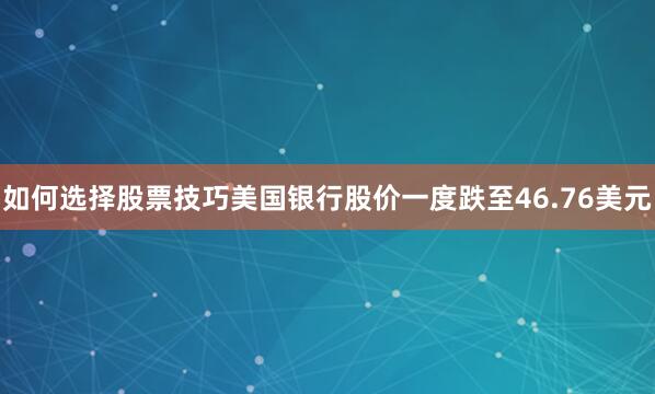 如何选择股票技巧美国银行股价一度跌至46.76美元