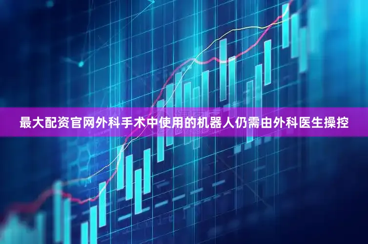 最大配资官网外科手术中使用的机器人仍需由外科医生操控