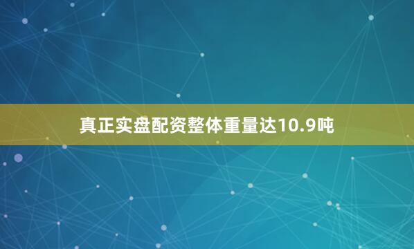 真正实盘配资整体重量达10.9吨