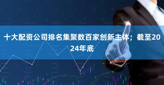 十大配资公司排名集聚数百家创新主体；截至2024年底