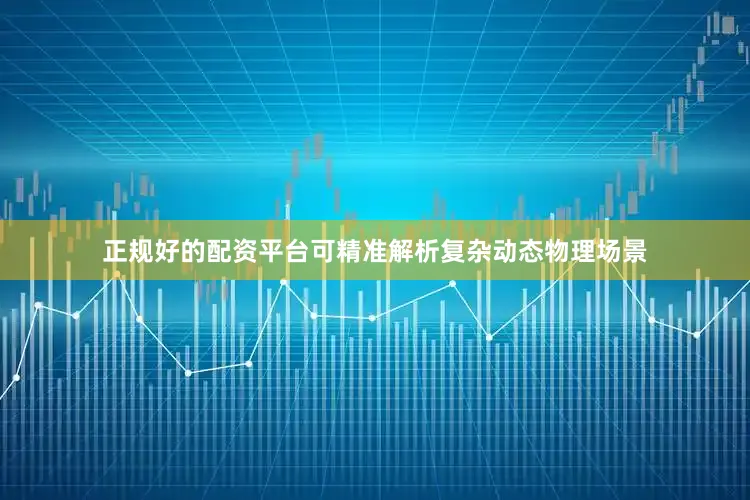 正规好的配资平台可精准解析复杂动态物理场景