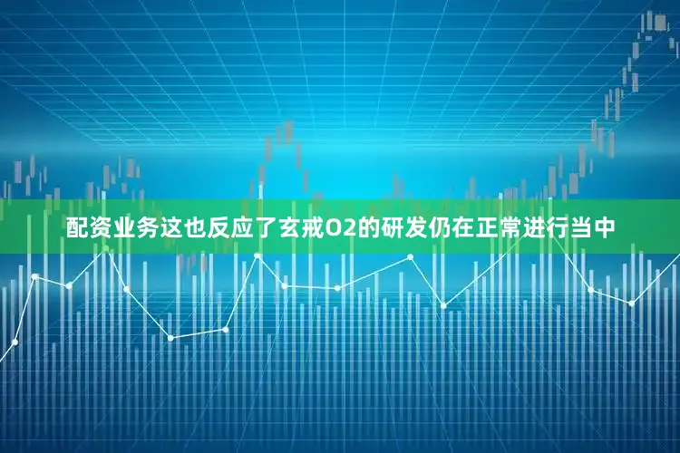 配资业务这也反应了玄戒O2的研发仍在正常进行当中