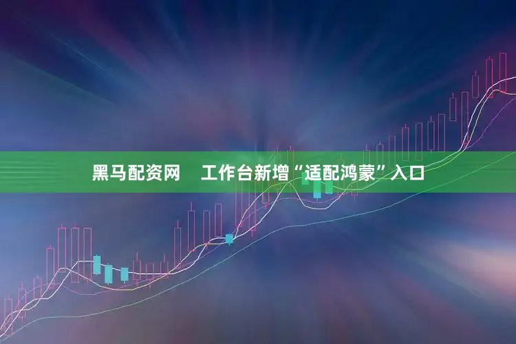 黑马配资网    工作台新增“适配鸿蒙”入口