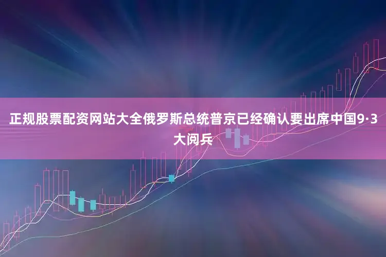 正规股票配资网站大全俄罗斯总统普京已经确认要出席中国9·3大阅兵