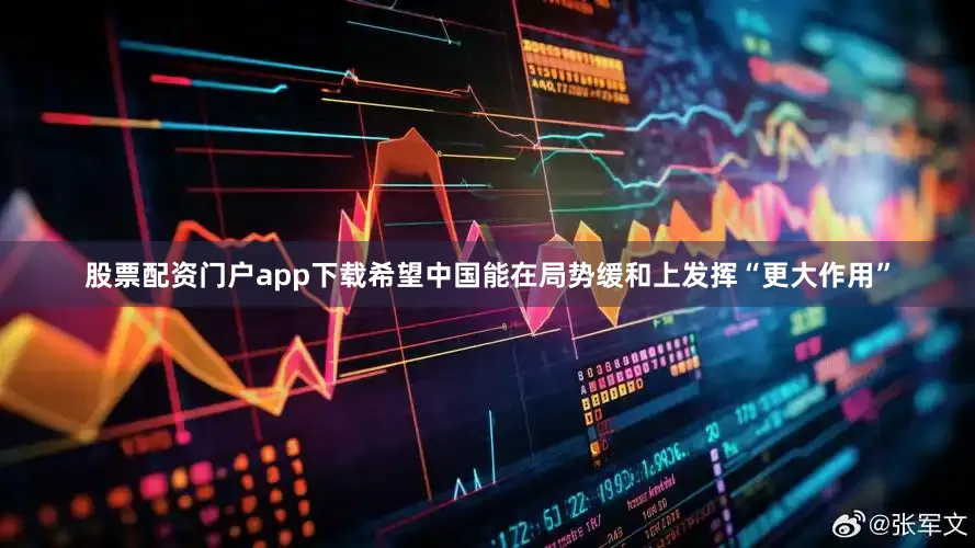 股票配资门户app下载希望中国能在局势缓和上发挥“更大作用”