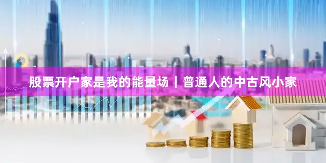 股票开户家是我的能量场｜普通人的中古风小家