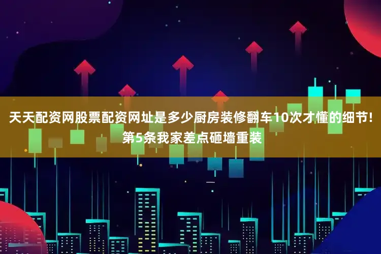 天天配资网股票配资网址是多少厨房装修翻车10次才懂的细节! 第5条我家差点砸墙重装
