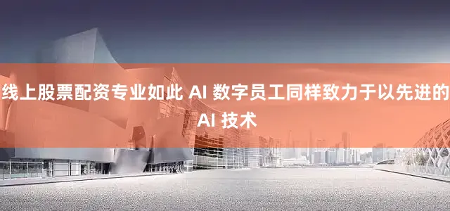 线上股票配资专业如此 AI 数字员工同样致力于以先进的 AI 技术