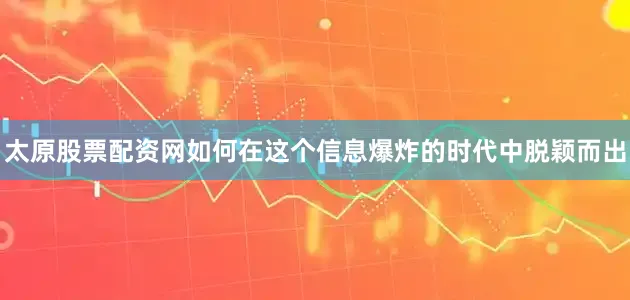 太原股票配资网如何在这个信息爆炸的时代中脱颖而出
