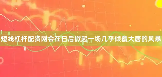 短线杠杆配资网会在日后掀起一场几乎倾覆大唐的风暴