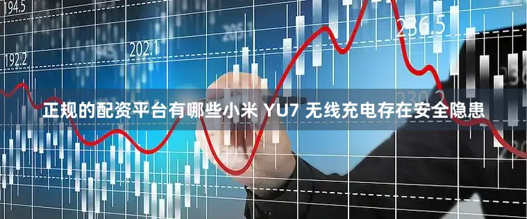 正规的配资平台有哪些小米 YU7 无线充电存在安全隐患