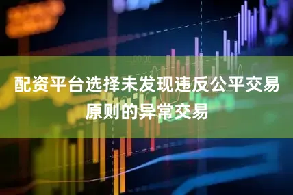 配资平台选择未发现违反公平交易原则的异常交易