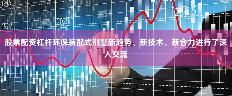 股票配资杠杆环保装配式别墅新趋势、新技术、新合力进行了深入交流