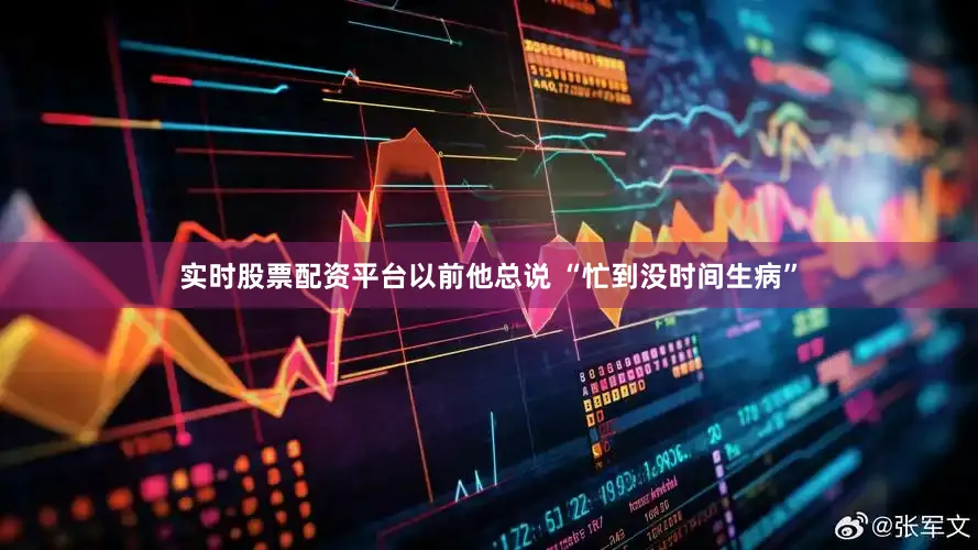 实时股票配资平台以前他总说 “忙到没时间生病”