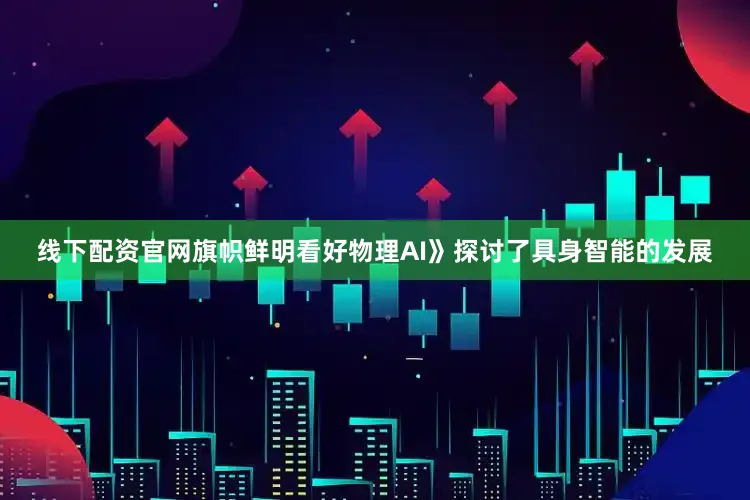 线下配资官网旗帜鲜明看好物理AI》探讨了具身智能的发展