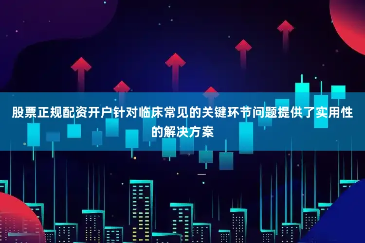 股票正规配资开户针对临床常见的关键环节问题提供了实用性的解决方案