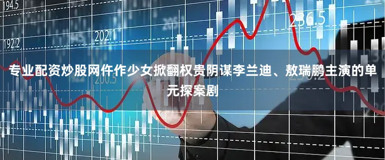 专业配资炒股网仵作少女掀翻权贵阴谋李兰迪、敖瑞鹏主演的单元探案剧