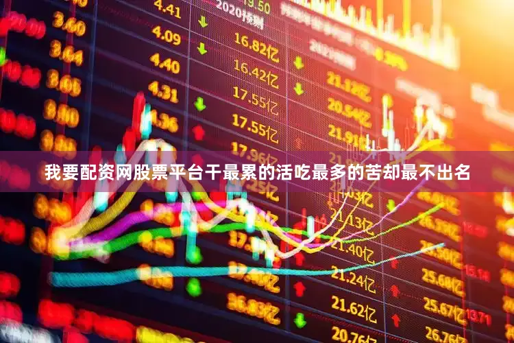 我要配资网股票平台干最累的活吃最多的苦却最不出名