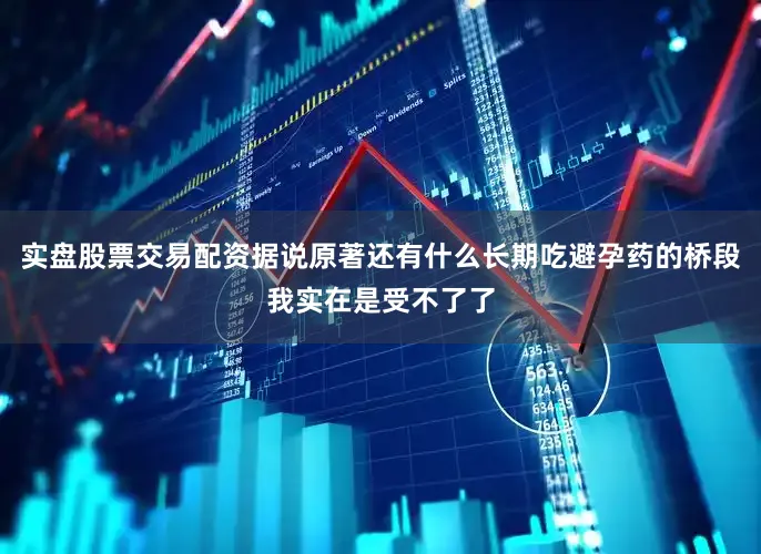 实盘股票交易配资据说原著还有什么长期吃避孕药的桥段我实在是受不了了