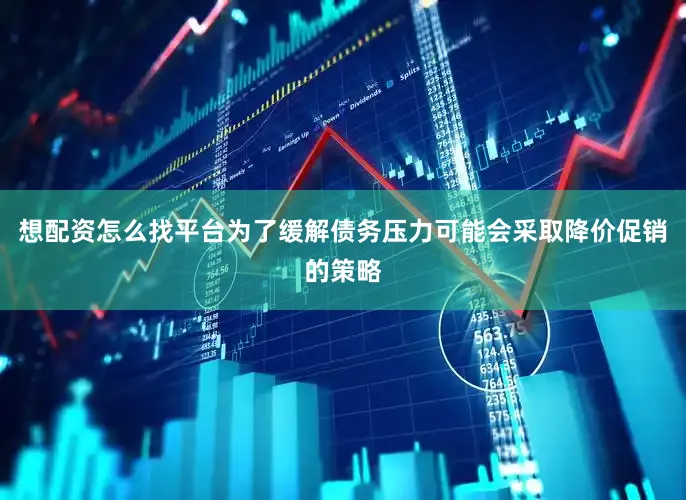 想配资怎么找平台为了缓解债务压力可能会采取降价促销的策略