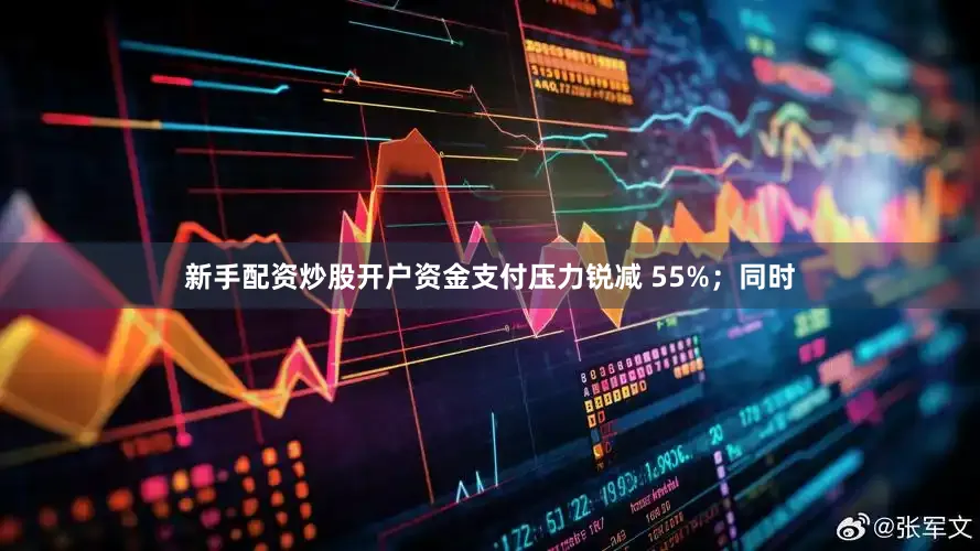 新手配资炒股开户资金支付压力锐减 55%；同时