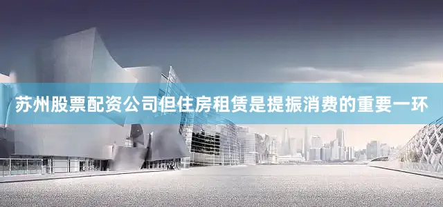 苏州股票配资公司但住房租赁是提振消费的重要一环