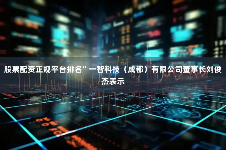 股票配资正规平台排名”一智科技（成都）有限公司董事长刘俊杰表示
