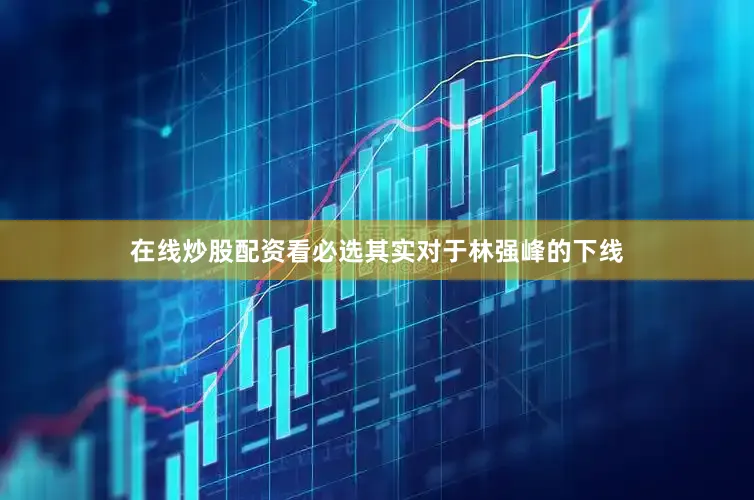 在线炒股配资看必选其实对于林强峰的下线