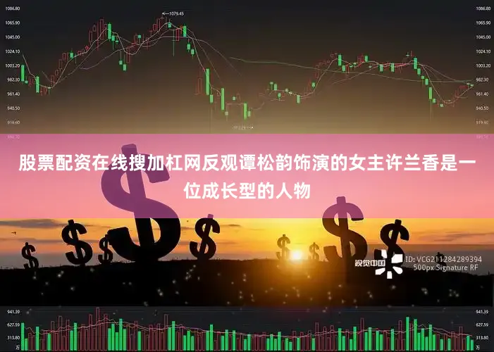 股票配资在线搜加杠网反观谭松韵饰演的女主许兰香是一位成长型的人物