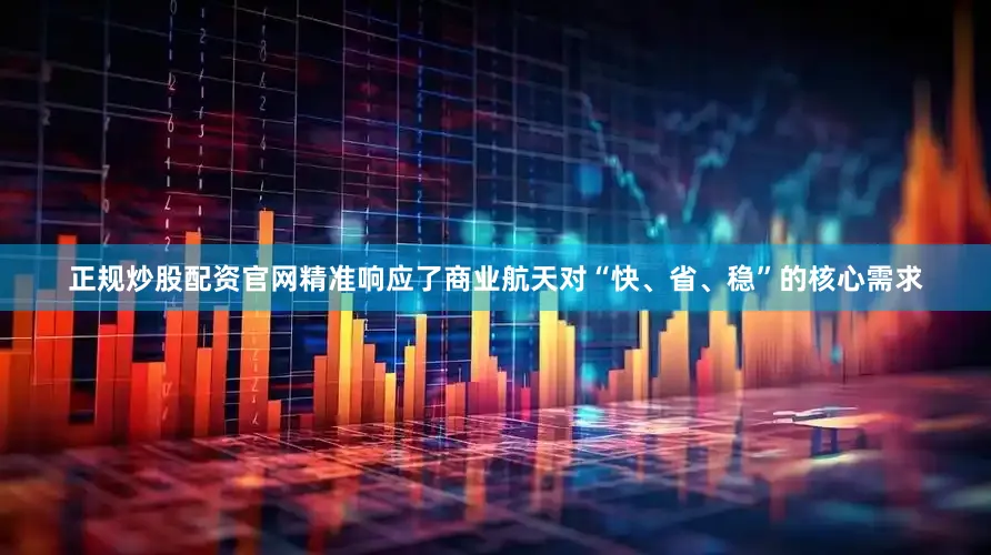 正规炒股配资官网精准响应了商业航天对“快、省、稳”的核心需求