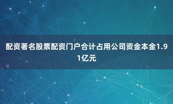 配资著名股票配资门户合计占用公司资金本金1.91亿元