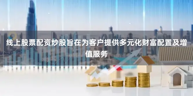 线上股票配资炒股旨在为客户提供多元化财富配置及增值服务