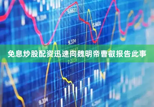 免息炒股配资迅速向魏明帝曹叡报告此事