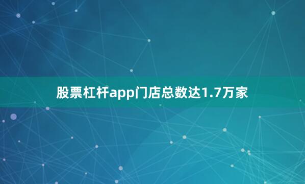 股票杠杆app门店总数达1.7万家