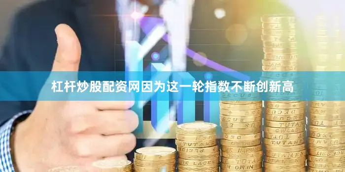 杠杆炒股配资网因为这一轮指数不断创新高