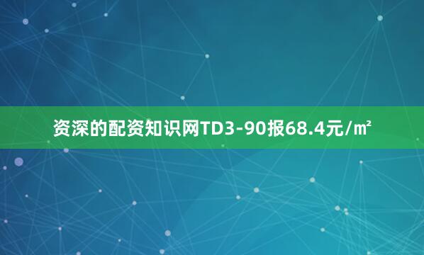 资深的配资知识网TD3-90报68.4元/㎡