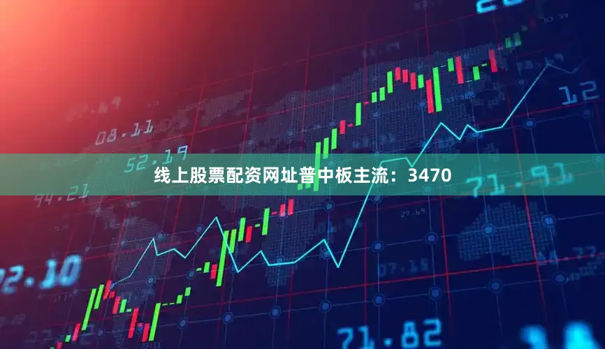 线上股票配资网址普中板主流：3470