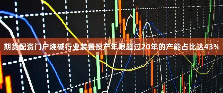 期货配资门户烧碱行业装置投产年限超过20年的产能占比达43%