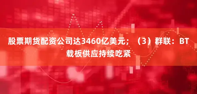 股票期货配资公司达3460亿美元；（3）群联：BT载板供应持续吃紧